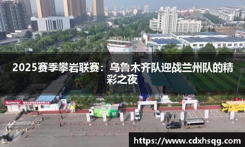 2025赛季攀岩联赛：乌鲁木齐队迎战兰州队的精彩之夜