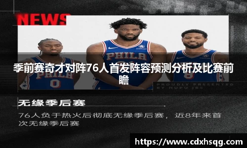 季前赛奇才对阵76人首发阵容预测分析及比赛前瞻