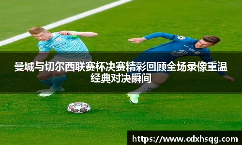 曼城与切尔西联赛杯决赛精彩回顾全场录像重温经典对决瞬间