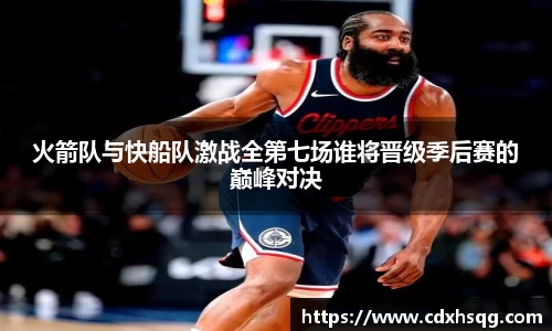 火箭队与快船队激战全第七场谁将晋级季后赛的巅峰对决